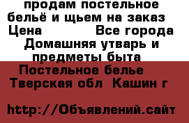продам постельное бельё и щьем на заказ › Цена ­ 1 700 - Все города Домашняя утварь и предметы быта » Постельное белье   . Тверская обл.,Кашин г.